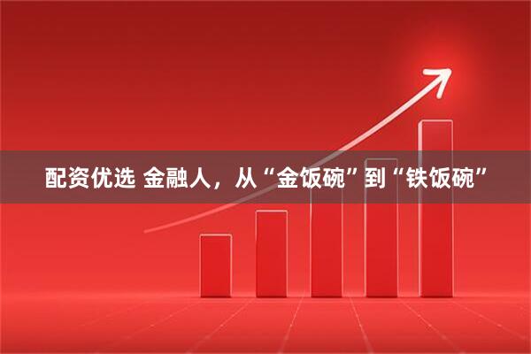 配资优选 金融人，从“金饭碗”到“铁饭碗”