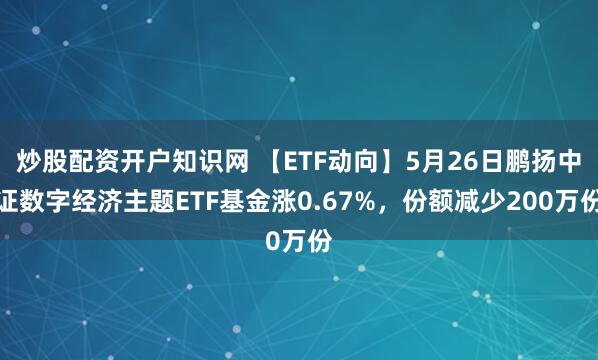 炒股配资开户知识网 【ETF动向】5月26日鹏扬中证数字经济主题ETF基金涨0.67%，份额减少200万份