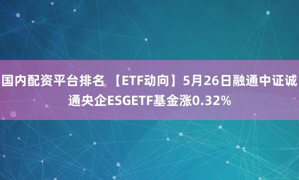 国内配资平台排名 【ETF动向】5月26日融通中证诚通央企ESGETF基金涨0.32%