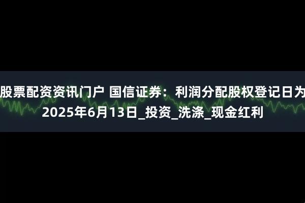 股票配资资讯门户 国信证券：利润分配股权登记日为2025年6月13日_投资_洗涤_现金红利