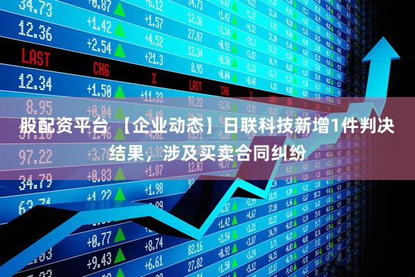 股配资平台 【企业动态】日联科技新增1件判决结果，涉及买卖合同纠纷