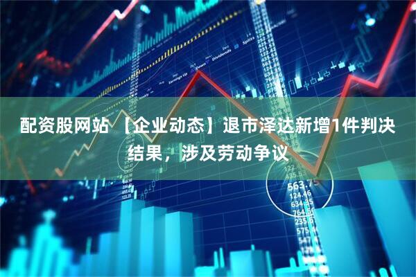 配资股网站 【企业动态】退市泽达新增1件判决结果，涉及劳动争议