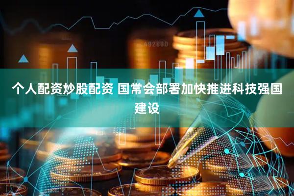个人配资炒股配资 国常会部署加快推进科技强国建设