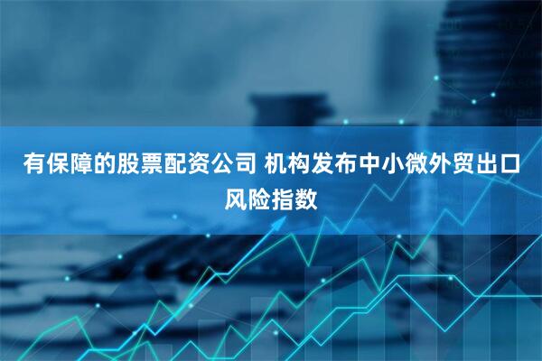 有保障的股票配资公司 机构发布中小微外贸出口风险指数