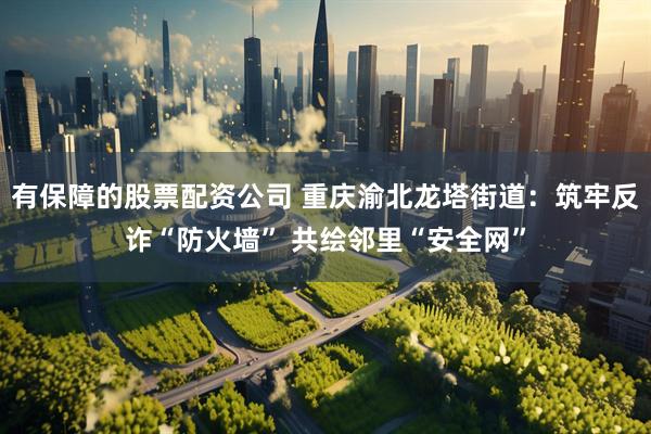 有保障的股票配资公司 重庆渝北龙塔街道：筑牢反诈“防火墙” 共绘邻里“安全网”