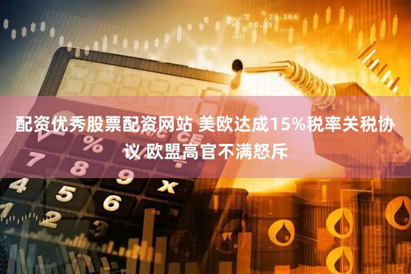 配资优秀股票配资网站 美欧达成15%税率关税协议 欧盟高官不满怒斥