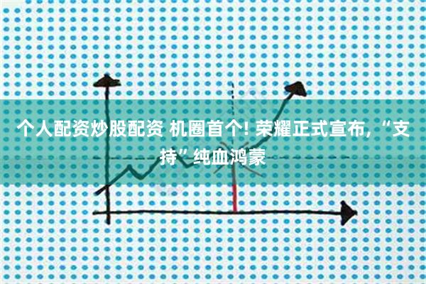 个人配资炒股配资 机圈首个! 荣耀正式宣布, “支持”纯血鸿蒙
