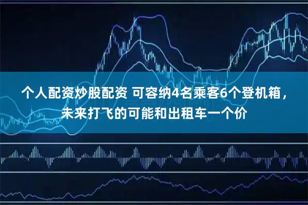 个人配资炒股配资 可容纳4名乘客6个登机箱，未来打飞的可能和出租车一个价