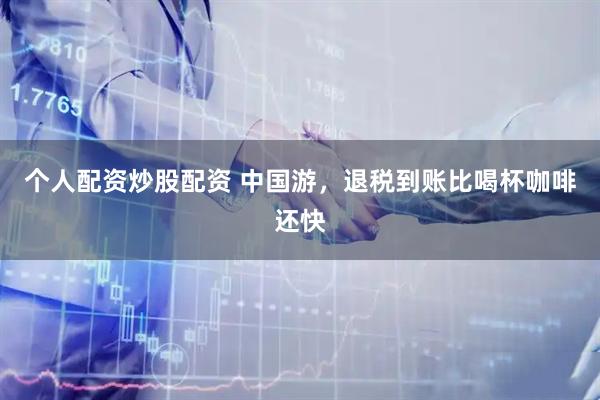 个人配资炒股配资 中国游，退税到账比喝杯咖啡还快