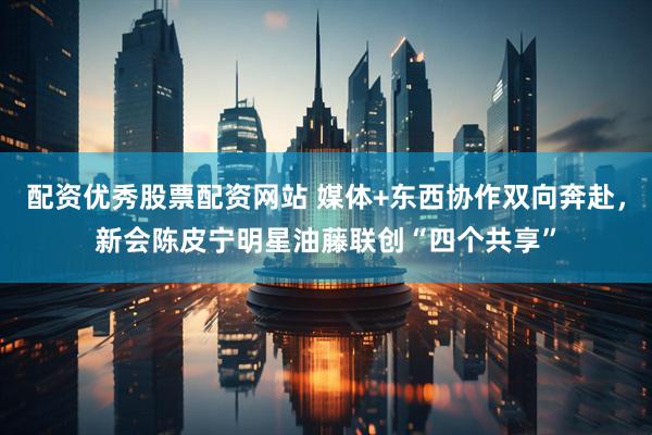 配资优秀股票配资网站 媒体+东西协作双向奔赴，新会陈皮宁明星油藤联创“四个共享”