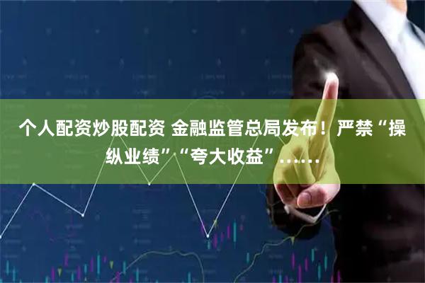 个人配资炒股配资 金融监管总局发布！严禁“操纵业绩”“夸大收益”……