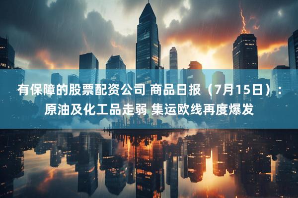 有保障的股票配资公司 商品日报（7月15日）：原油及化工品走弱 集运欧线再度爆发