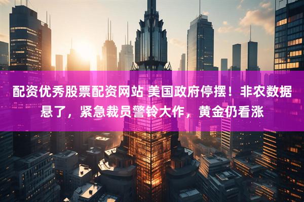 配资优秀股票配资网站 美国政府停摆！非农数据悬了，紧急裁员警铃大作，黄金仍看涨
