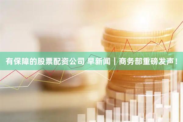有保障的股票配资公司 早新闻｜商务部重磅发声！