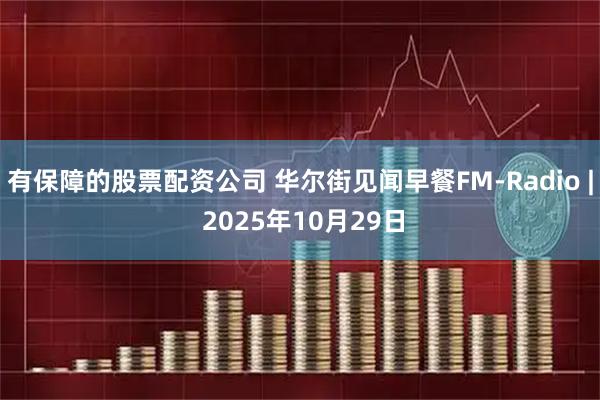 有保障的股票配资公司 华尔街见闻早餐FM-Radio | 2025年10月29日