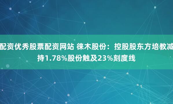 配资优秀股票配资网站 徕木股份：控股股东方培教减持1.78%股份触及23%刻度线