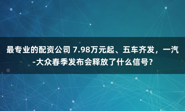 最专业的配资公司 7.98万元起、五车齐发，一汽-大众春季发布会释放了什么信号？
