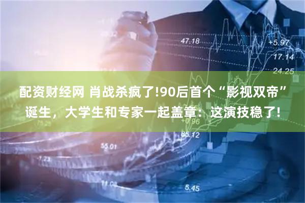 配资财经网 肖战杀疯了!90后首个“影视双帝”诞生，大学生和专家一起盖章：这演技稳了!