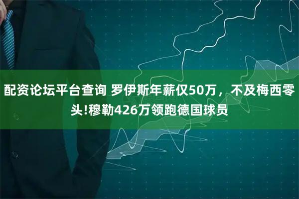 配资论坛平台查询 罗伊斯年薪仅50万，不及梅西零头!穆勒426万领跑德国球员