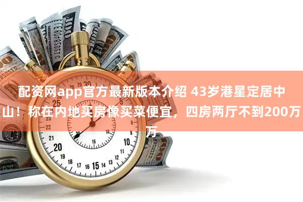 配资网app官方最新版本介绍 43岁港星定居中山！称在内地买房像买菜便宜，四房两厅不到200万