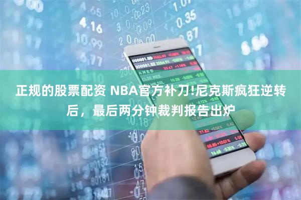 正规的股票配资 NBA官方补刀!尼克斯疯狂逆转后，最后两分钟裁判报告出炉