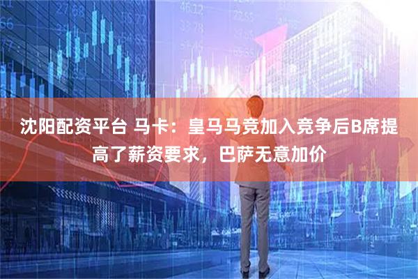 沈阳配资平台 马卡：皇马马竞加入竞争后B席提高了薪资要求，巴萨无意加价