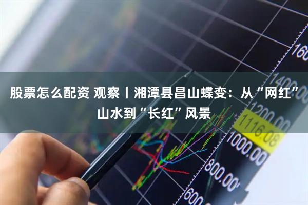 股票怎么配资 观察丨湘潭县昌山蝶变：从“网红”山水到“长红”风景