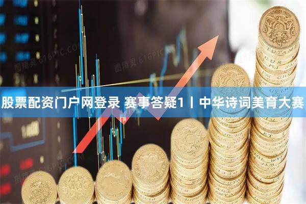 股票配资门户网登录 赛事答疑1丨中华诗词美育大赛