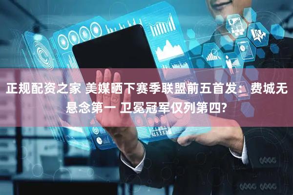 正规配资之家 美媒晒下赛季联盟前五首发:费城无悬念第一 卫冕冠军仅列第四?