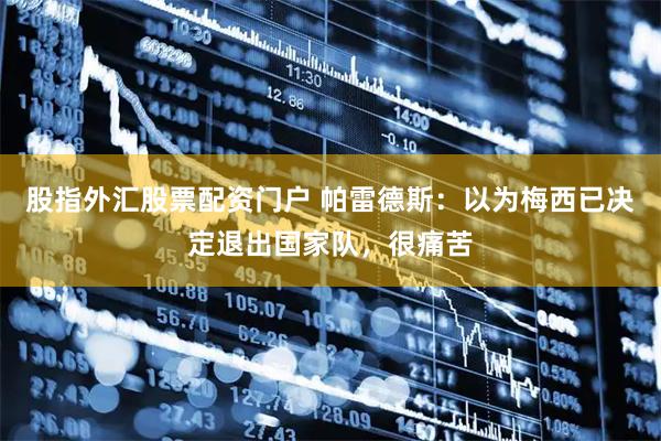 股指外汇股票配资门户 帕雷德斯：以为梅西已决定退出国家队，很痛苦