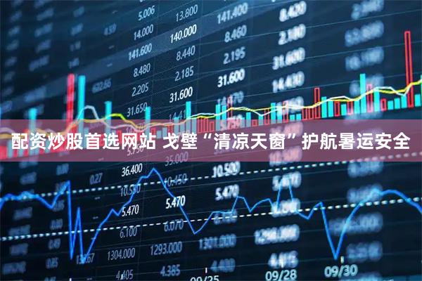 配资炒股首选网站 戈壁“清凉天窗”护航暑运安全