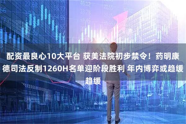 配资最良心10大平台 获美法院初步禁令！药明康德司法反制1260H名单迎阶段胜利 年内博弈或趋缓