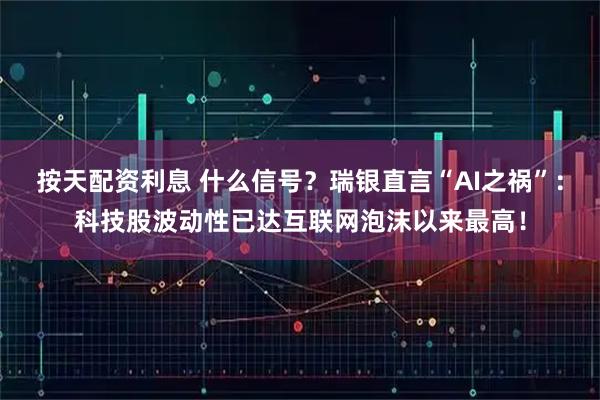 按天配资利息 什么信号？瑞银直言“AI之祸”：科技股波动性已达互联网泡沫以来最高！