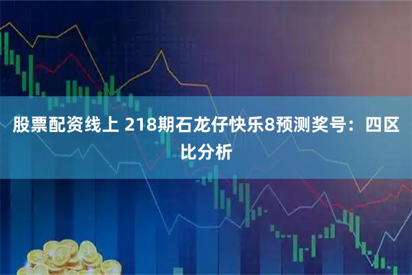 股票配资线上 218期石龙仔快乐8预测奖号：四区比分析