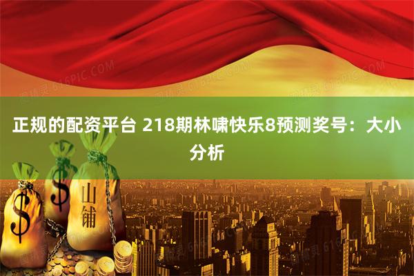 正规的配资平台 218期林啸快乐8预测奖号：大小分析