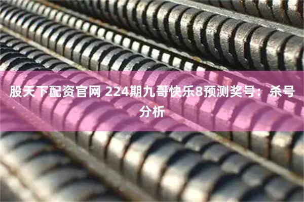 股天下配资官网 224期九哥快乐8预测奖号：杀号分析
