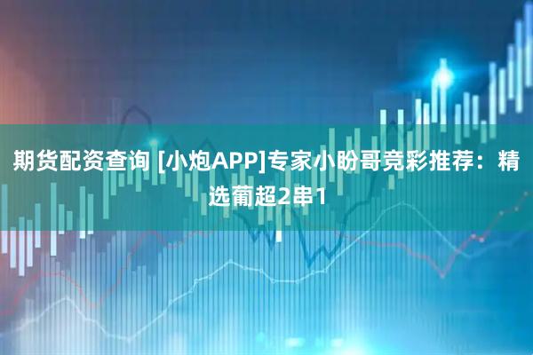 期货配资查询 [小炮APP]专家小盼哥竞彩推荐：精选葡超2串1