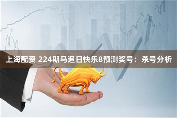 上海配资 224期马追日快乐8预测奖号：杀号分析