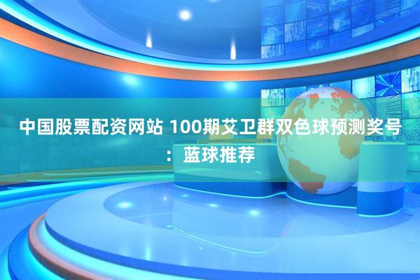 中国股票配资网站 100期艾卫群双色球预测奖号：蓝球推荐