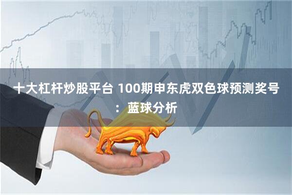 十大杠杆炒股平台 100期申东虎双色球预测奖号：蓝球分析