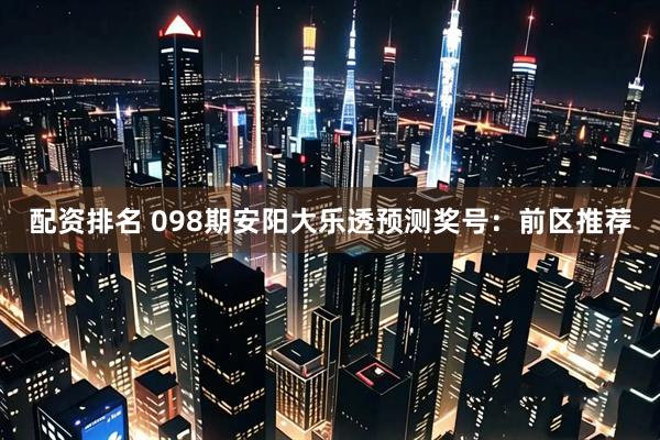 配资排名 098期安阳大乐透预测奖号：前区推荐