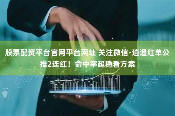 股票配资平台官网平台网址 关注微信-逍遥红单公推2连红！命中率超稳看方案