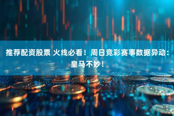 推荐配资股票 火线必看！周日竞彩赛事数据异动：皇马不妙！