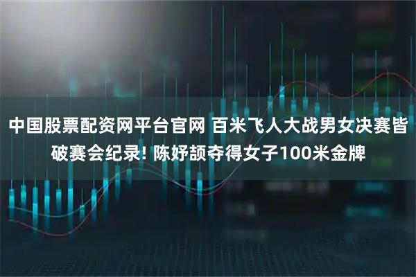 中国股票配资网平台官网 百米飞人大战男女决赛皆破赛会纪录! 陈妤颉夺得女子100米金牌