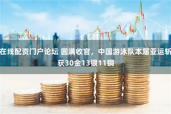 在线配资门户论坛 圆满收官，中国游泳队本届亚运斩获30金13银11铜
