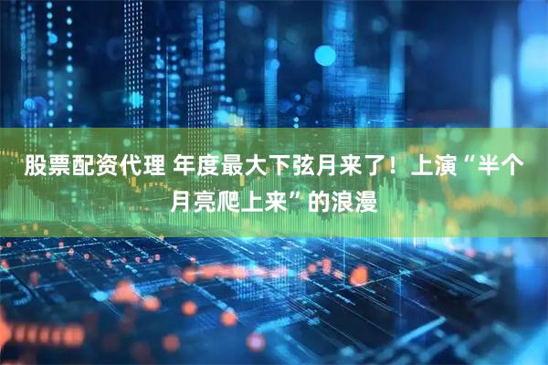 股票配资代理 年度最大下弦月来了！上演“半个月亮爬上来”的浪漫